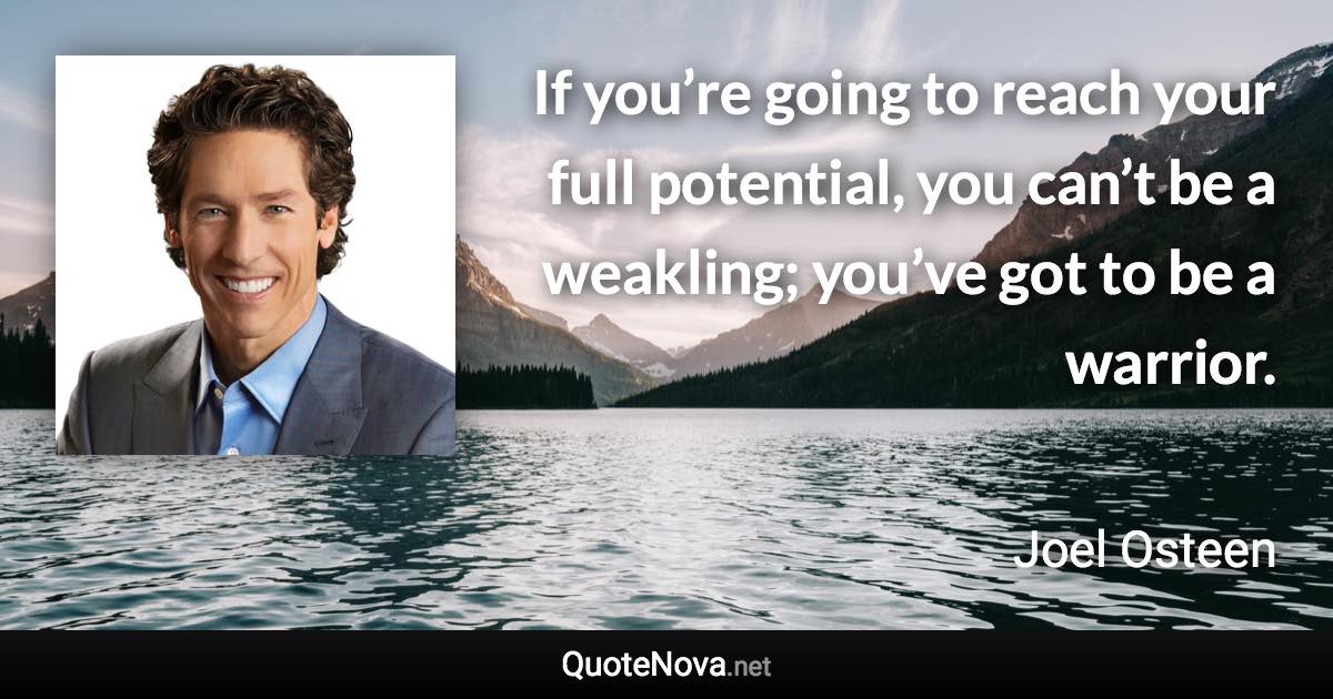 If you’re going to reach your full potential, you can’t be a weakling; you’ve got to be a warrior. - Joel Osteen quote