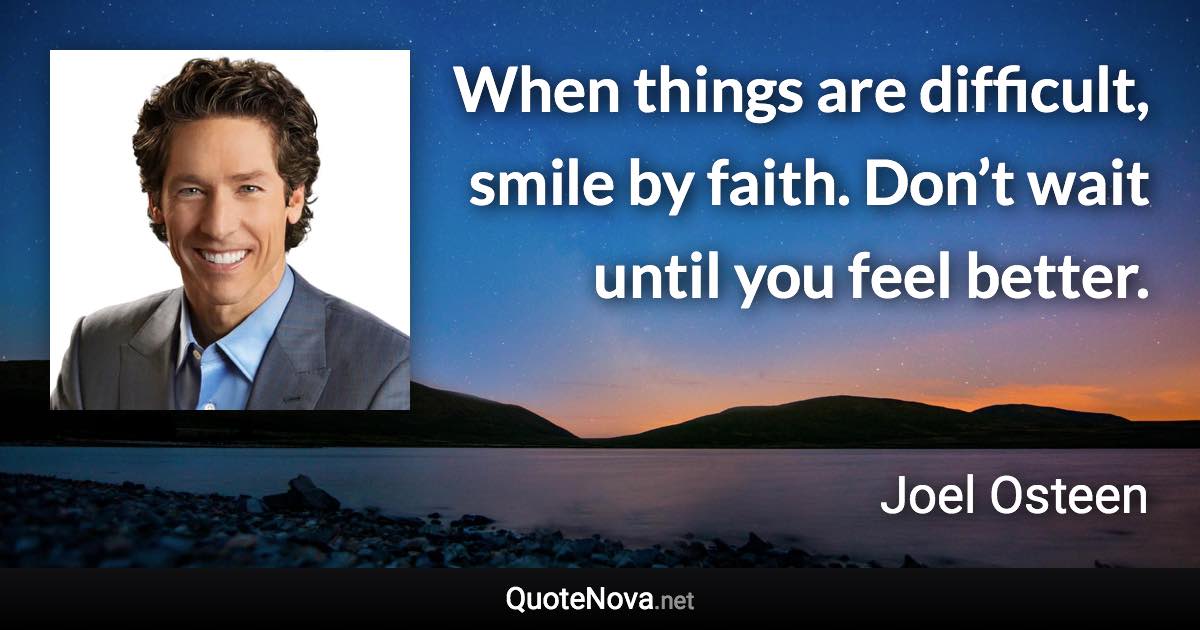 When things are difficult, smile by faith. Don’t wait until you feel better. - Joel Osteen quote