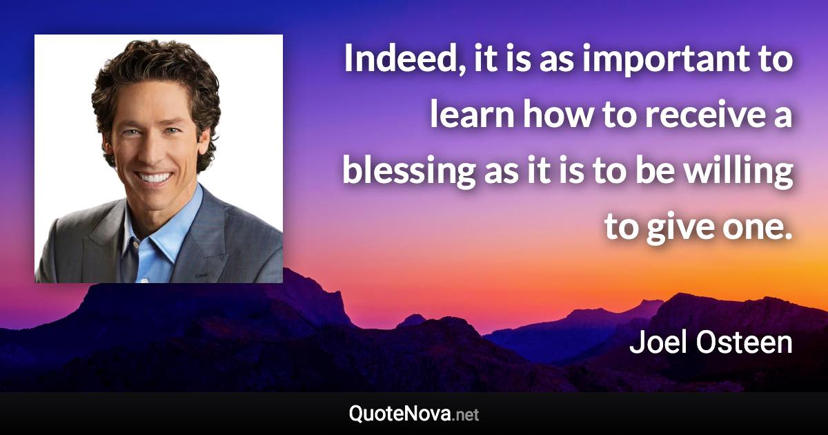 Indeed, it is as important to learn how to receive a blessing as it is to be willing to give one. - Joel Osteen quote