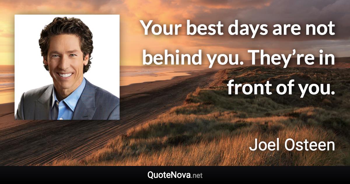 Your best days are not behind you. They’re in front of you. - Joel Osteen quote