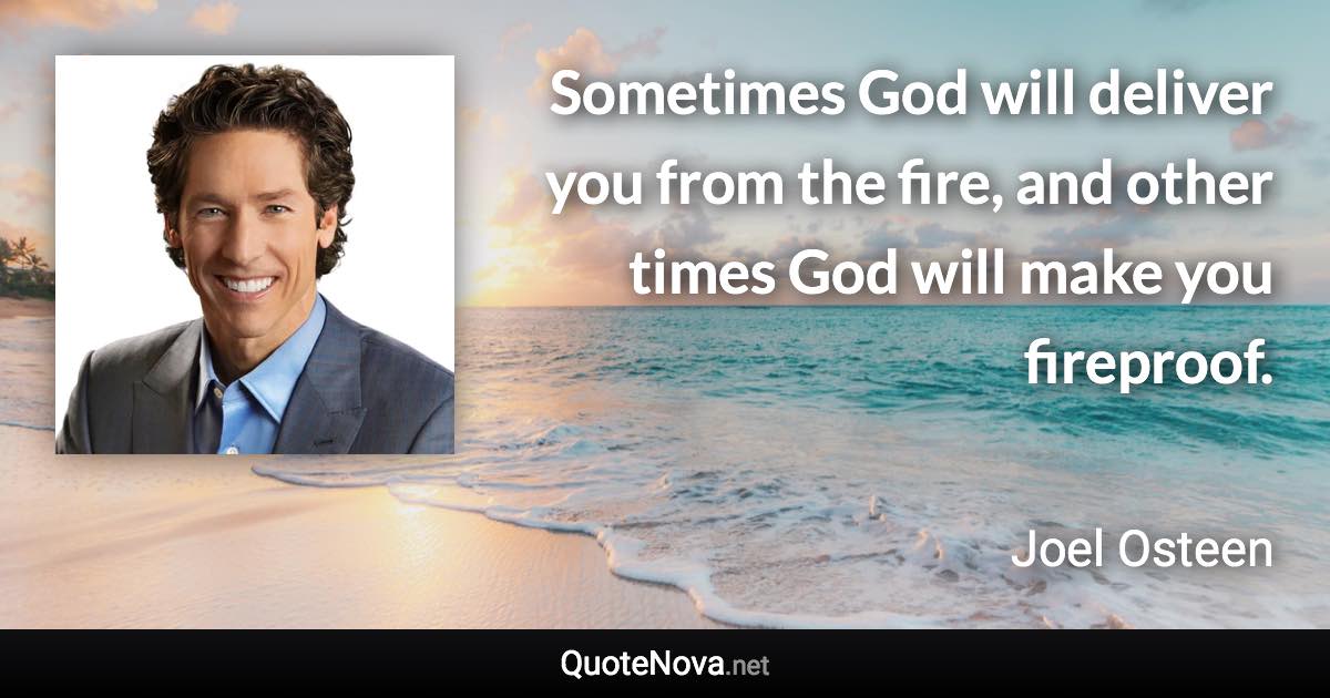 Sometimes God will deliver you from the fire, and other times God will make you fireproof. - Joel Osteen quote