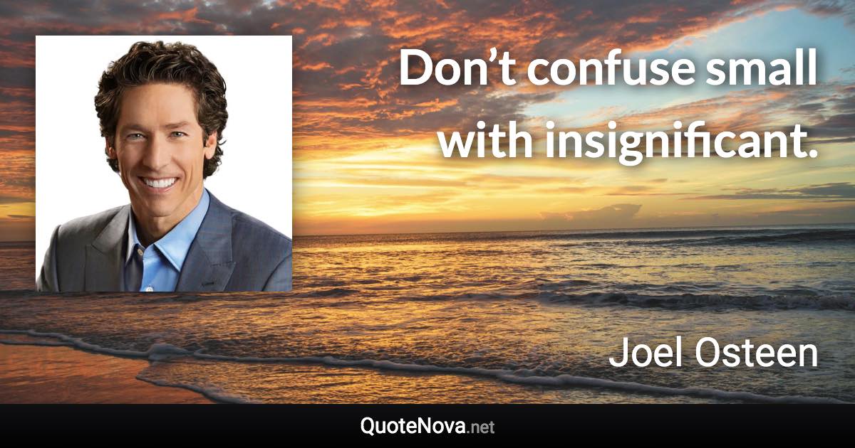 Don’t confuse small with insignificant. - Joel Osteen quote