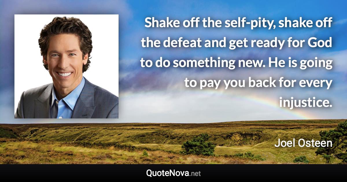 Shake off the self-pity, shake off the defeat and get ready for God to do something new. He is going to pay you back for every injustice. - Joel Osteen quote