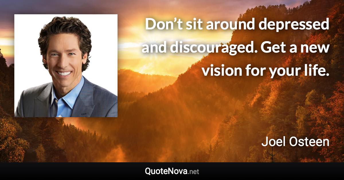 Don’t sit around depressed and discouraged. Get a new vision for your life. - Joel Osteen quote