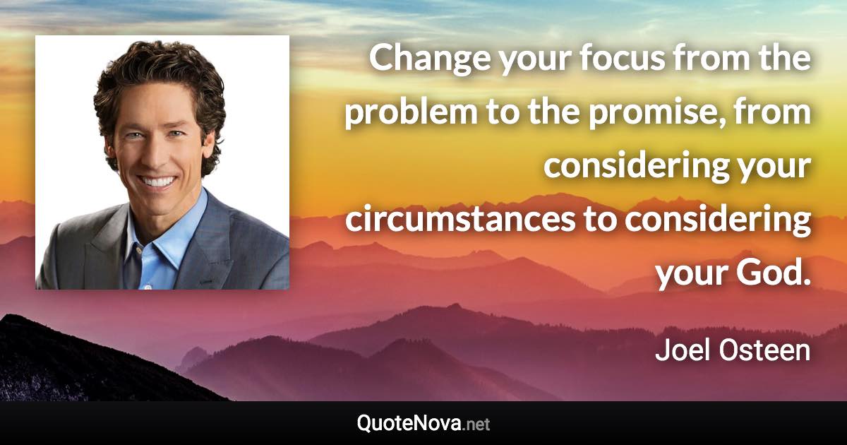 Change your focus from the problem to the promise, from considering your circumstances to considering your God. - Joel Osteen quote