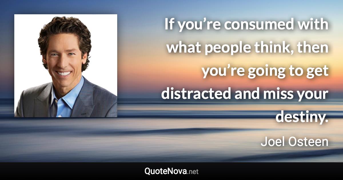 If you’re consumed with what people think, then you’re going to get distracted and miss your destiny. - Joel Osteen quote