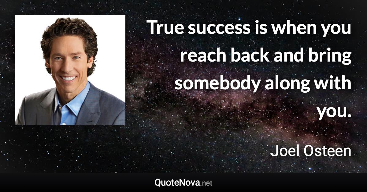 True success is when you reach back and bring somebody along with you. - Joel Osteen quote