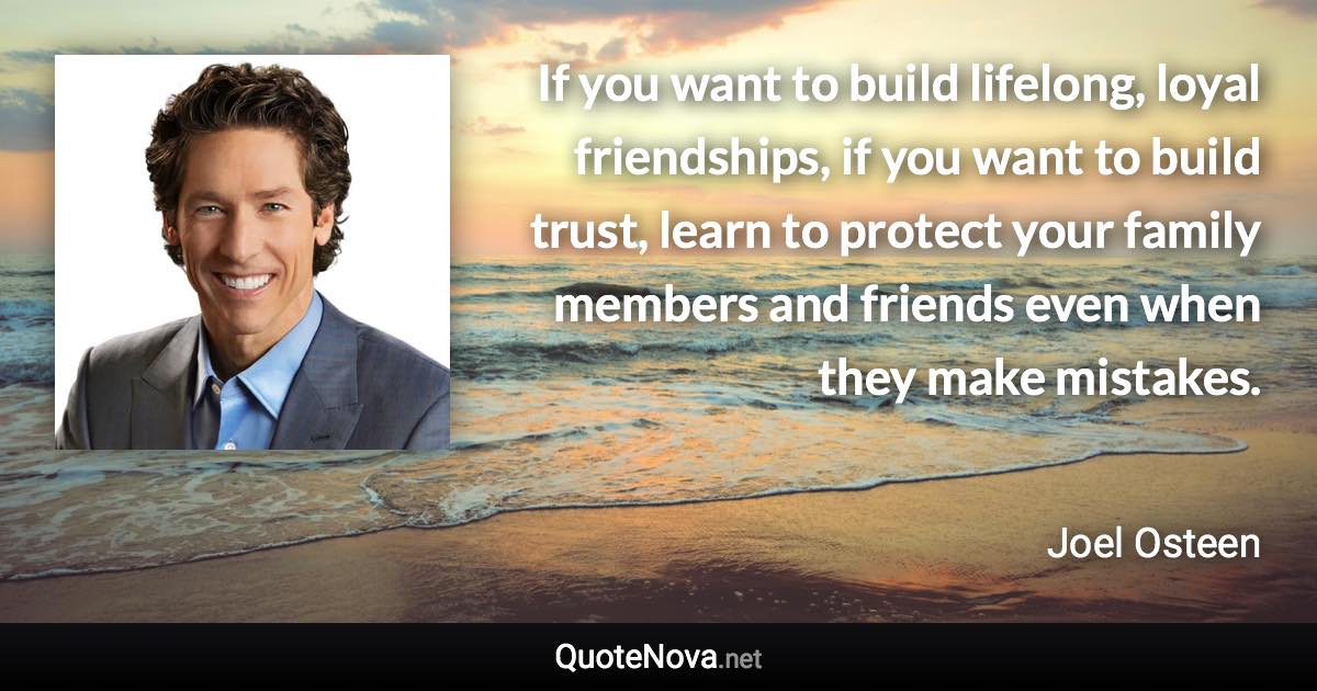 If you want to build lifelong, loyal friendships, if you want to build trust, learn to protect your family members and friends even when they make mistakes. - Joel Osteen quote