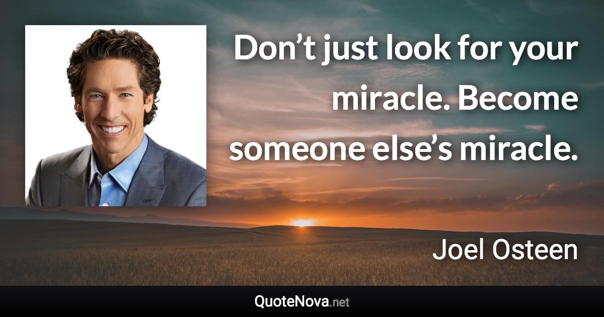 Don’t just look for your miracle. Become someone else’s miracle. - Joel Osteen quote