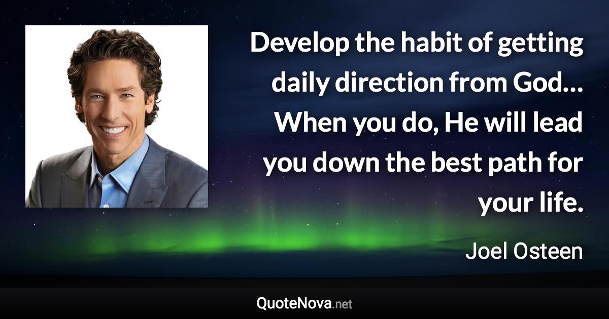 Develop the habit of getting daily direction from God… When you do, He will lead you down the best path for your life. - Joel Osteen quote