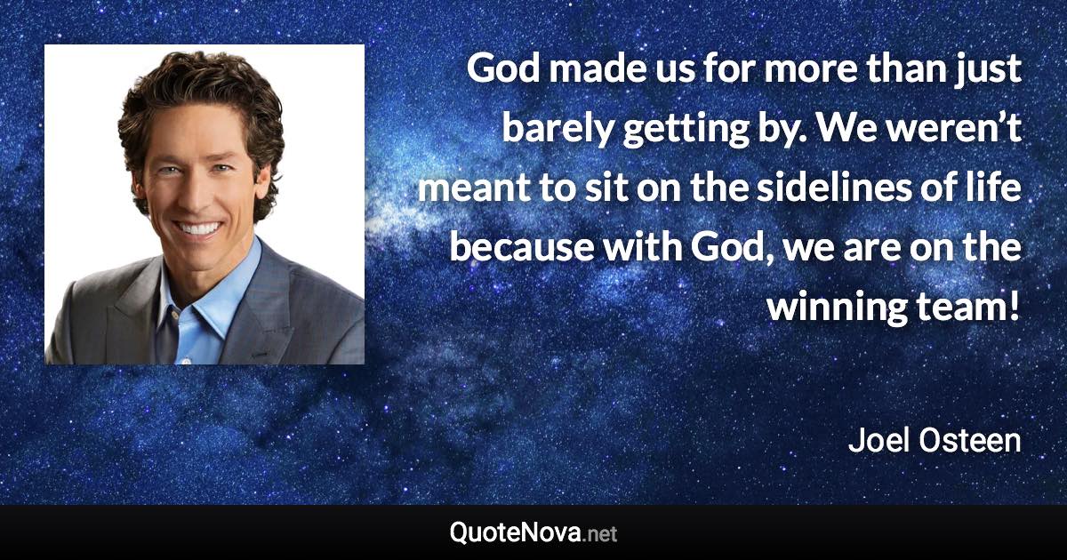 God made us for more than just barely getting by. We weren’t meant to sit on the sidelines of life because with God, we are on the winning team! - Joel Osteen quote