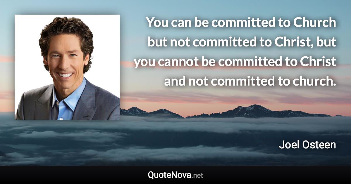 You can be committed to Church but not committed to Christ, but you cannot be committed to Christ and not committed to church. - Joel Osteen quote