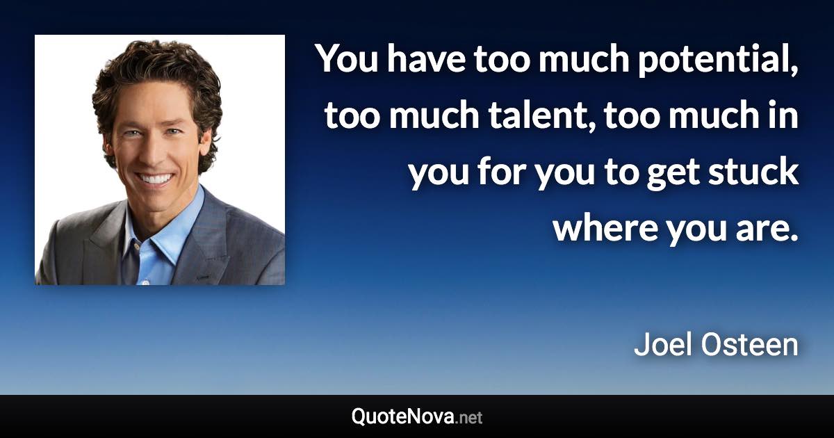 You have too much potential, too much talent, too much in you for you to get stuck where you are. - Joel Osteen quote