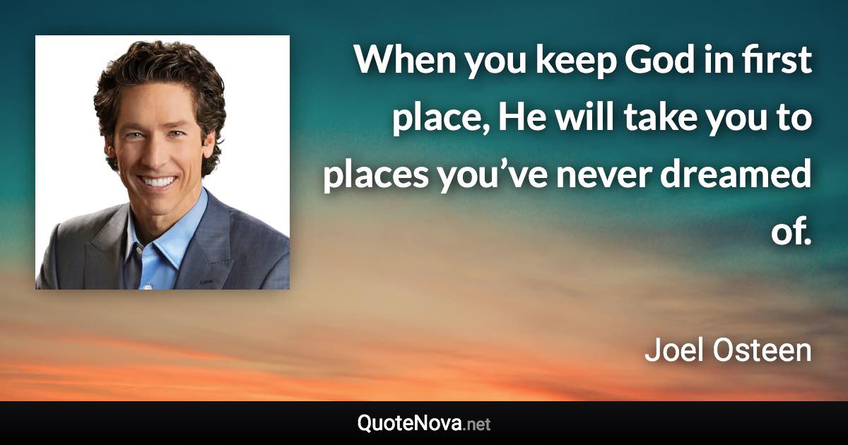 When you keep God in first place, He will take you to places you’ve never dreamed of. - Joel Osteen quote