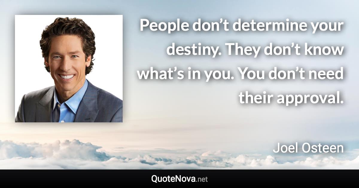 People don’t determine your destiny. They don’t know what’s in you. You don’t need their approval. - Joel Osteen quote