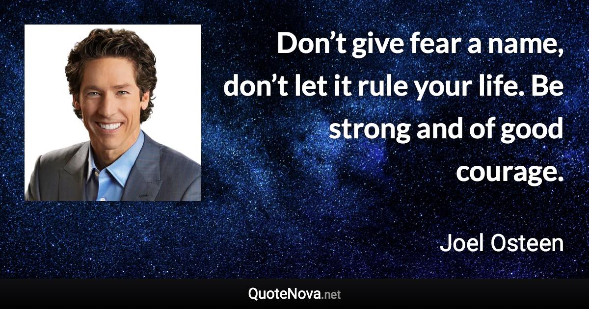 Don’t give fear a name, don’t let it rule your life. Be strong and of good courage. - Joel Osteen quote