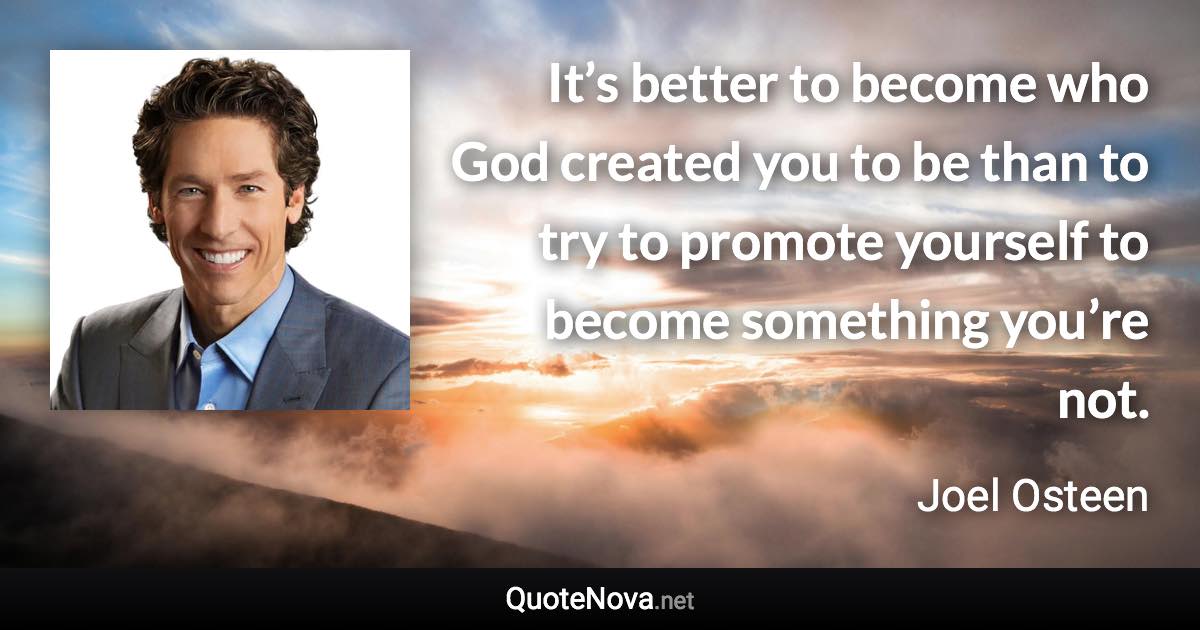 It’s better to become who God created you to be than to try to promote yourself to become something you’re not. - Joel Osteen quote