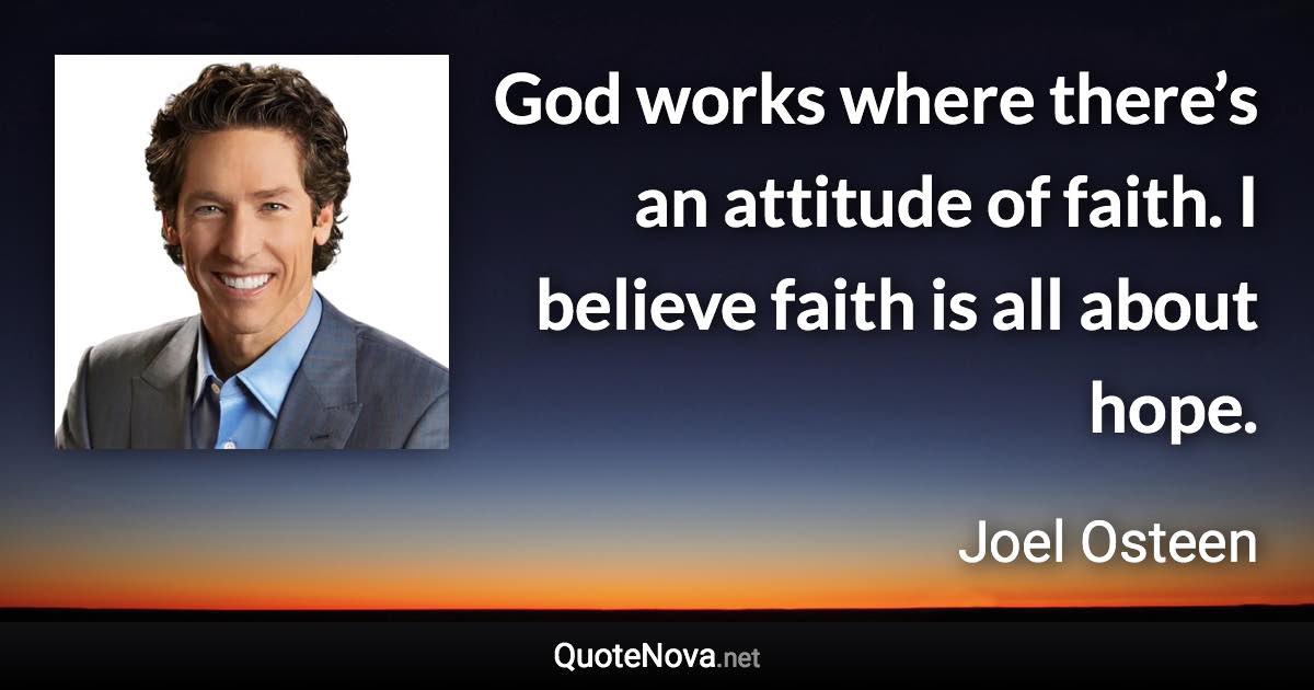 God works where there’s an attitude of faith. I believe faith is all about hope. - Joel Osteen quote