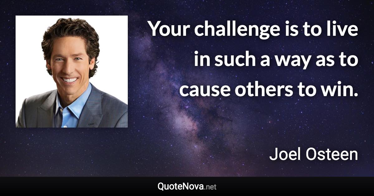 Your challenge is to live in such a way as to cause others to win. - Joel Osteen quote