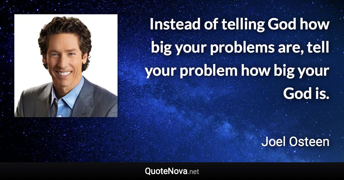 Instead of telling God how big your problems are, tell your problem how big your God is. - Joel Osteen quote