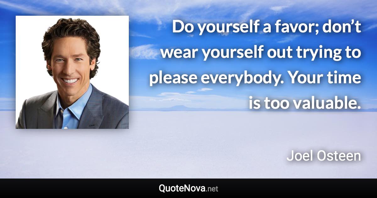 Do yourself a favor; don’t wear yourself out trying to please everybody. Your time is too valuable. - Joel Osteen quote