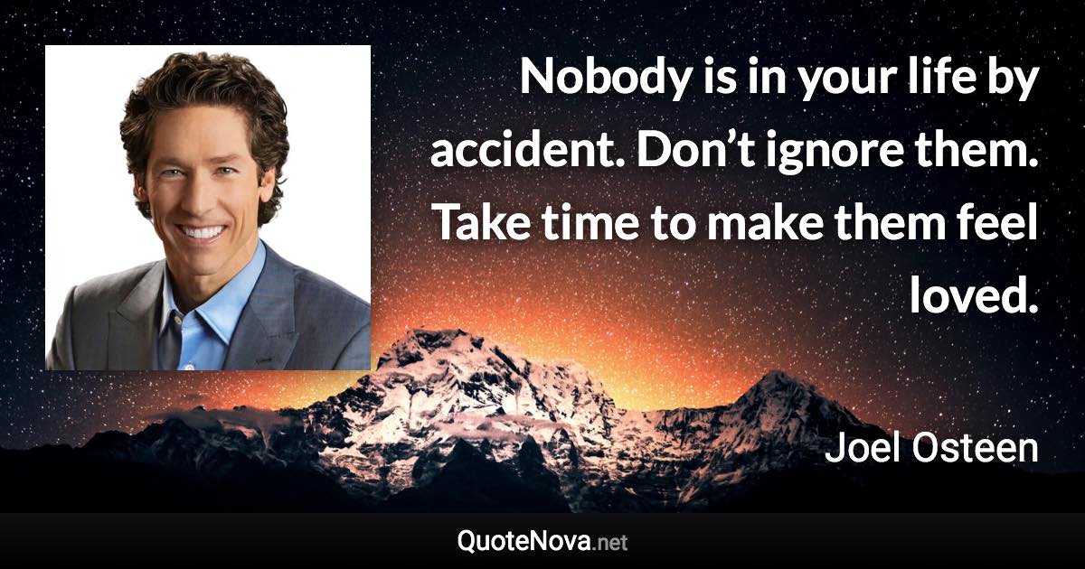 Nobody is in your life by accident. Don’t ignore them. Take time to make them feel loved. - Joel Osteen quote