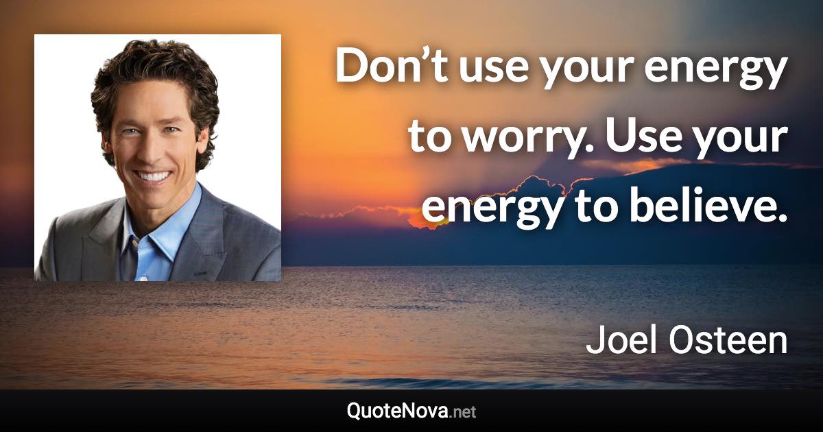 Don’t use your energy to worry. Use your energy to believe. - Joel Osteen quote