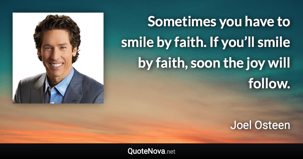 Sometimes you have to smile by faith. If you’ll smile by faith, soon the joy will follow. - Joel Osteen quote