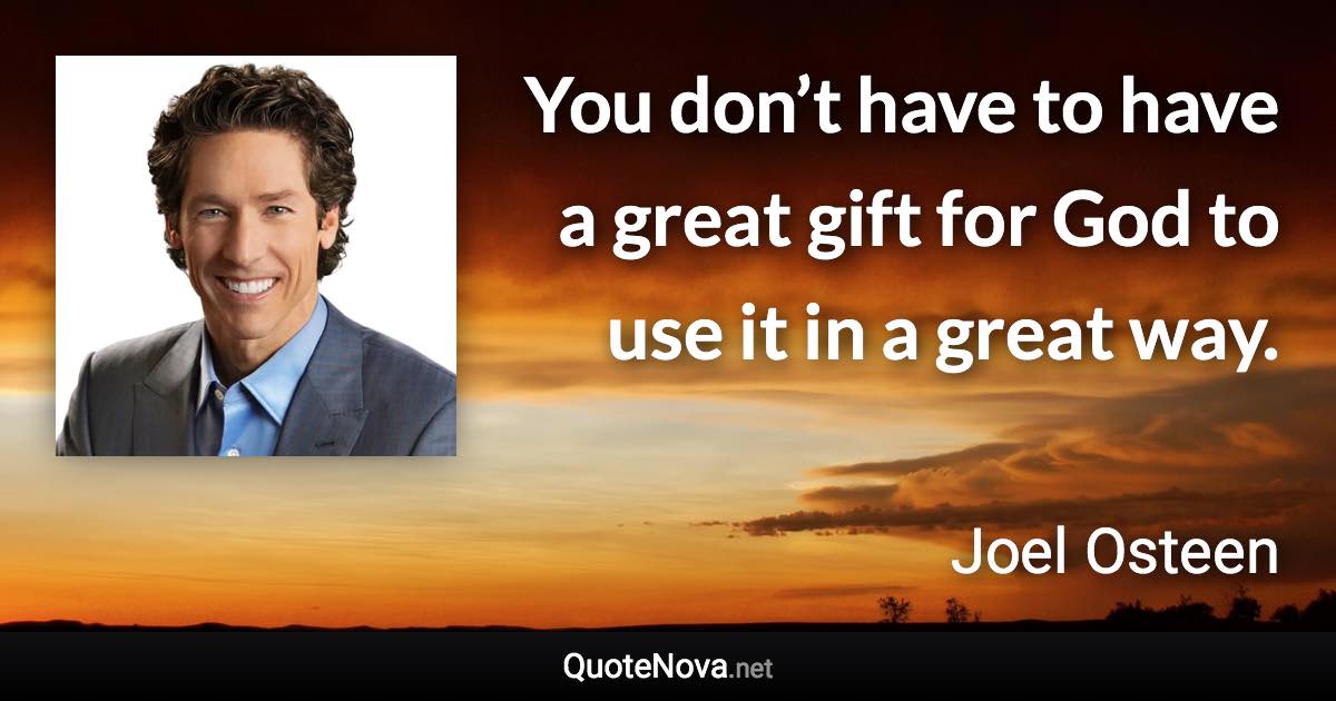 You don’t have to have a great gift for God to use it in a great way. - Joel Osteen quote