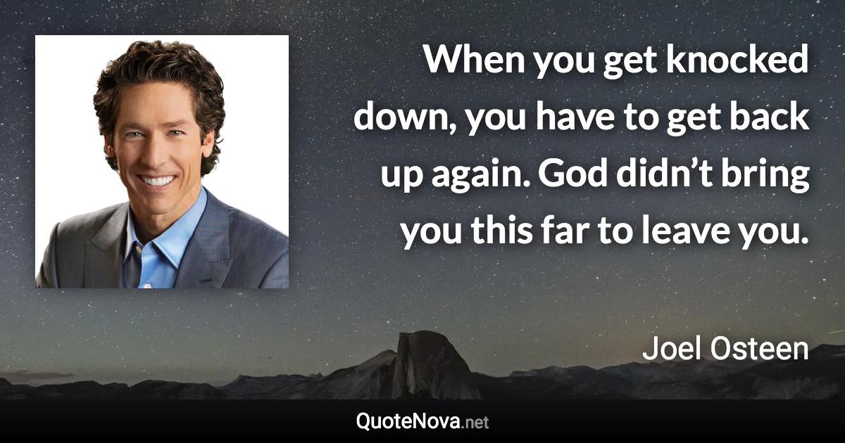 When you get knocked down, you have to get back up again. God didn’t bring you this far to leave you. - Joel Osteen quote