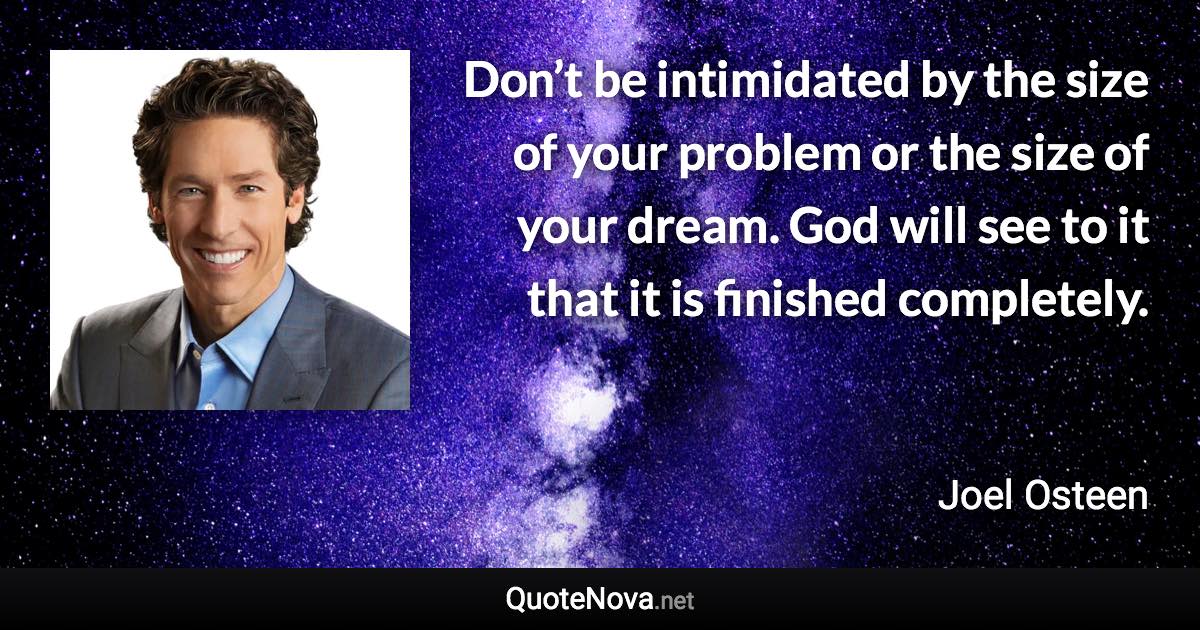 Don’t be intimidated by the size of your problem or the size of your dream. God will see to it that it is finished completely. - Joel Osteen quote