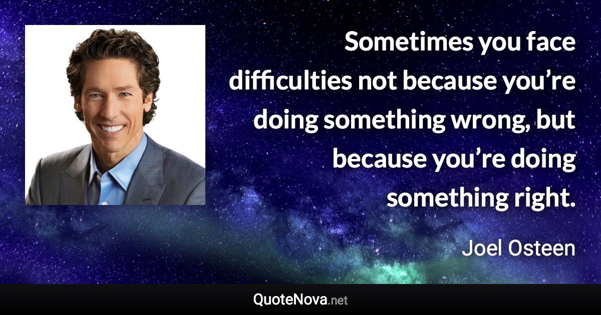 Sometimes you face difficulties not because you’re doing something wrong, but because you’re doing something right. - Joel Osteen quote