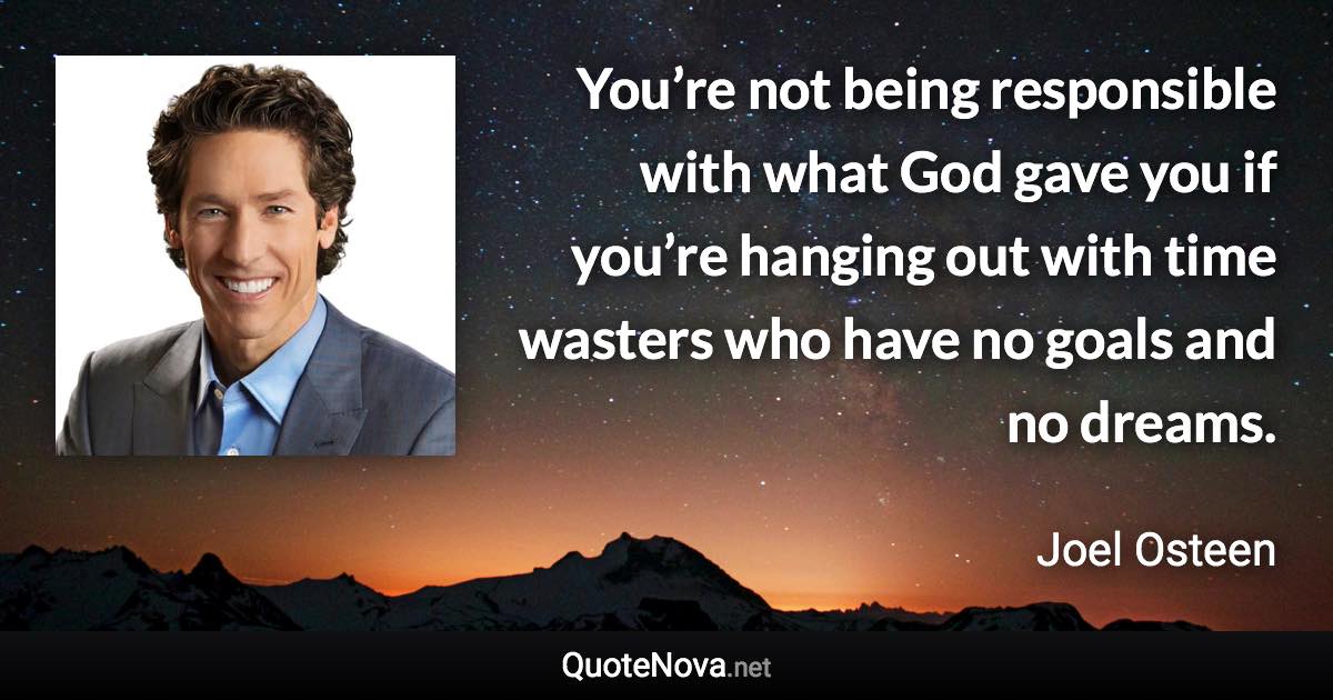 You’re not being responsible with what God gave you if you’re hanging out with time wasters who have no goals and no dreams. - Joel Osteen quote