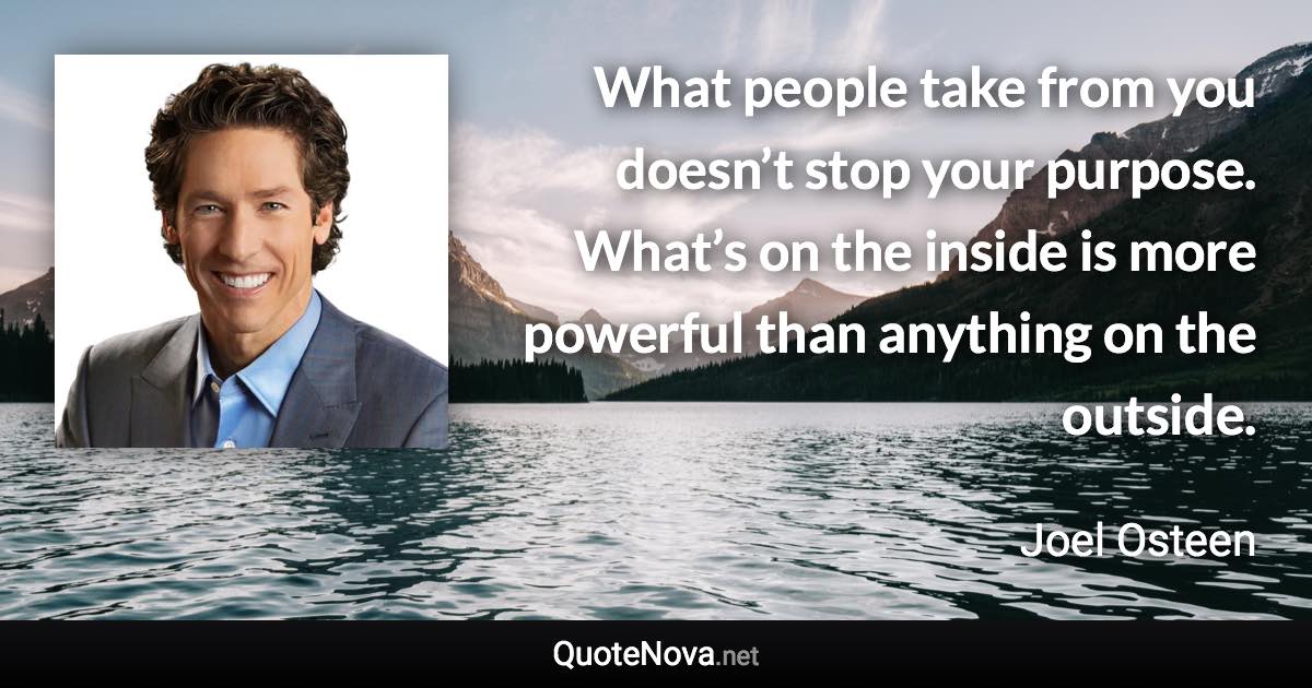 What people take from you doesn’t stop your purpose. What’s on the inside is more powerful than anything on the outside. - Joel Osteen quote