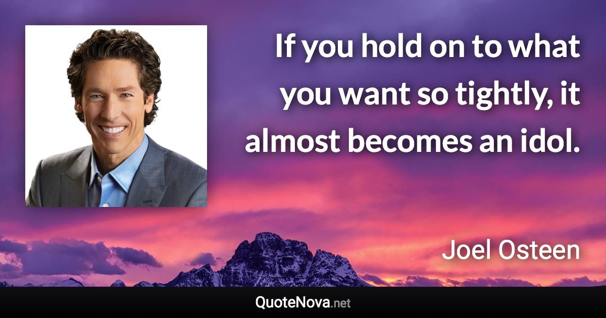 If you hold on to what you want so tightly, it almost becomes an idol. - Joel Osteen quote