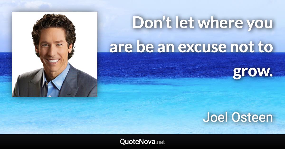 Don’t let where you are be an excuse not to grow. - Joel Osteen quote