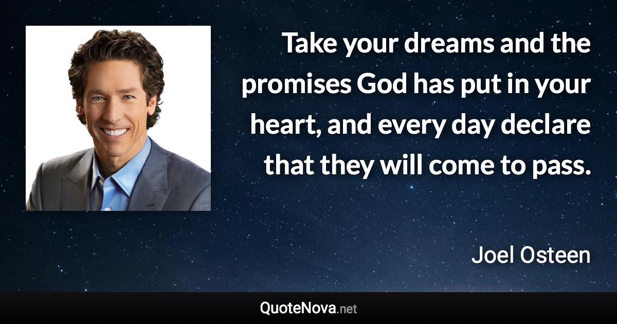 Take your dreams and the promises God has put in your heart, and every day declare that they will come to pass. - Joel Osteen quote