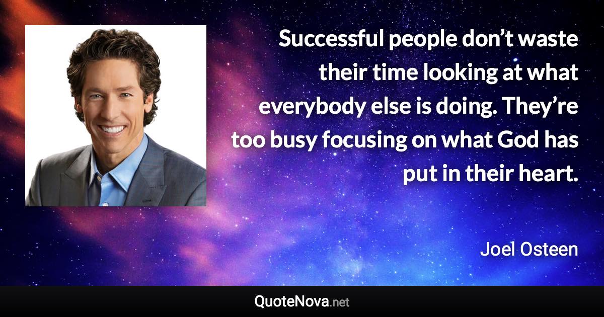 Successful people don’t waste their time looking at what everybody else is doing. They’re too busy focusing on what God has put in their heart. - Joel Osteen quote