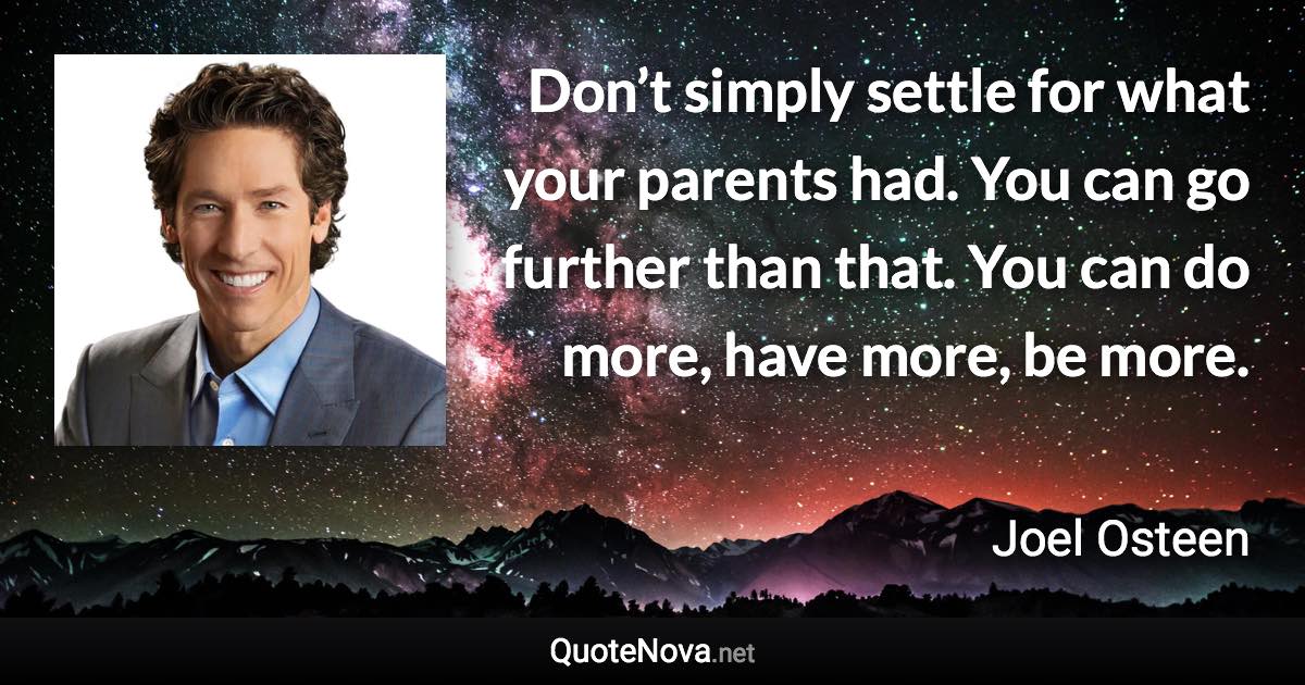 Don’t simply settle for what your parents had. You can go further than that. You can do more, have more, be more. - Joel Osteen quote