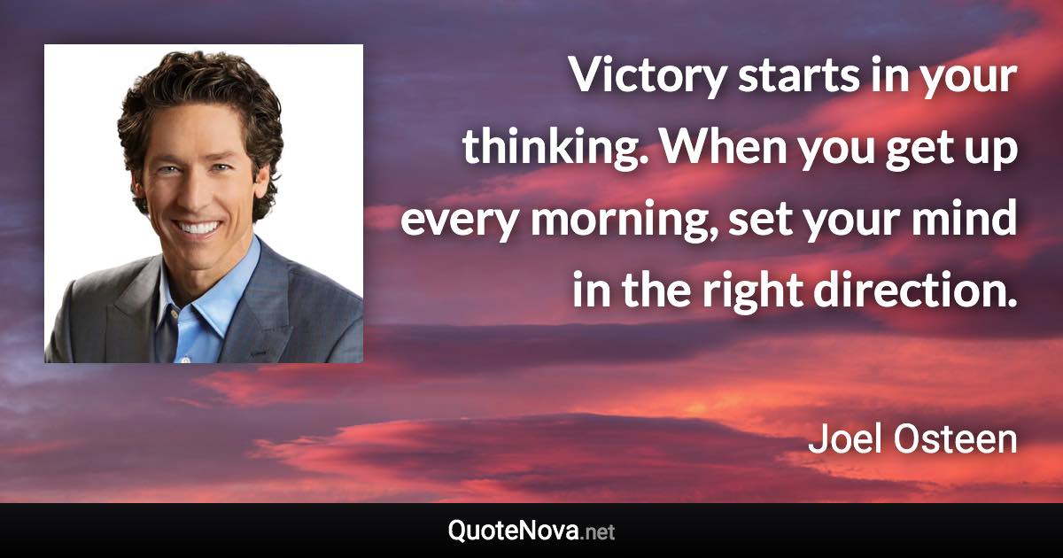 Victory starts in your thinking. When you get up every morning, set your mind in the right direction. - Joel Osteen quote