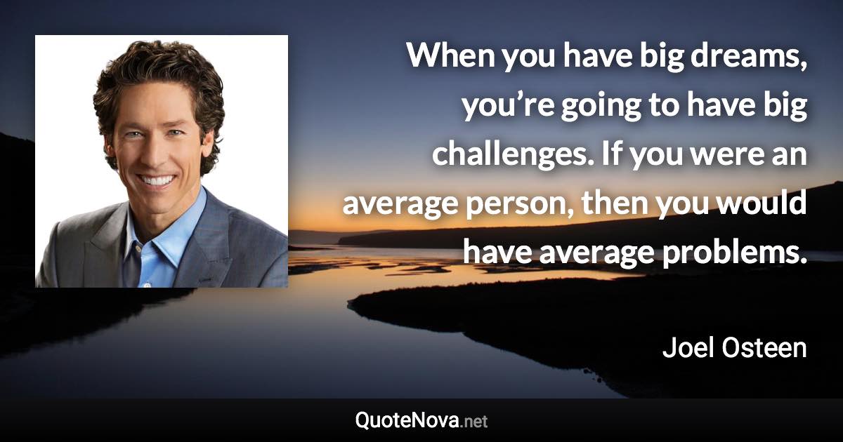 When you have big dreams, you’re going to have big challenges. If you were an average person, then you would have average problems. - Joel Osteen quote