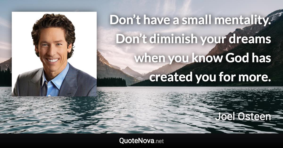 Don’t have a small mentality. Don’t diminish your dreams when you know God has created you for more. - Joel Osteen quote