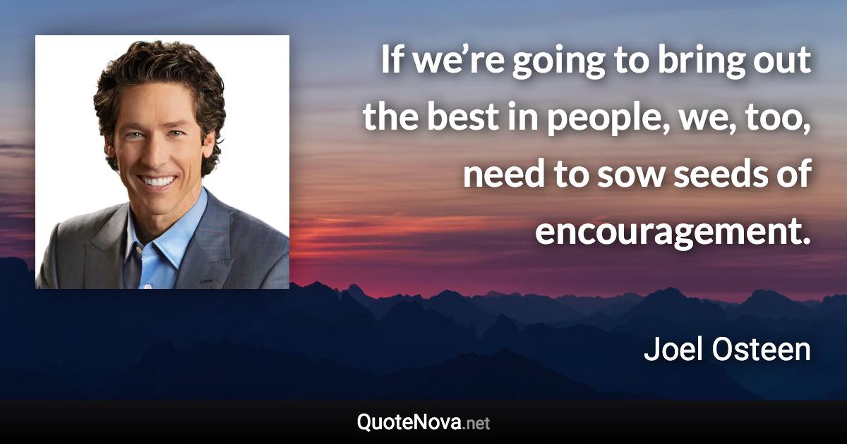 If we’re going to bring out the best in people, we, too, need to sow seeds of encouragement. - Joel Osteen quote