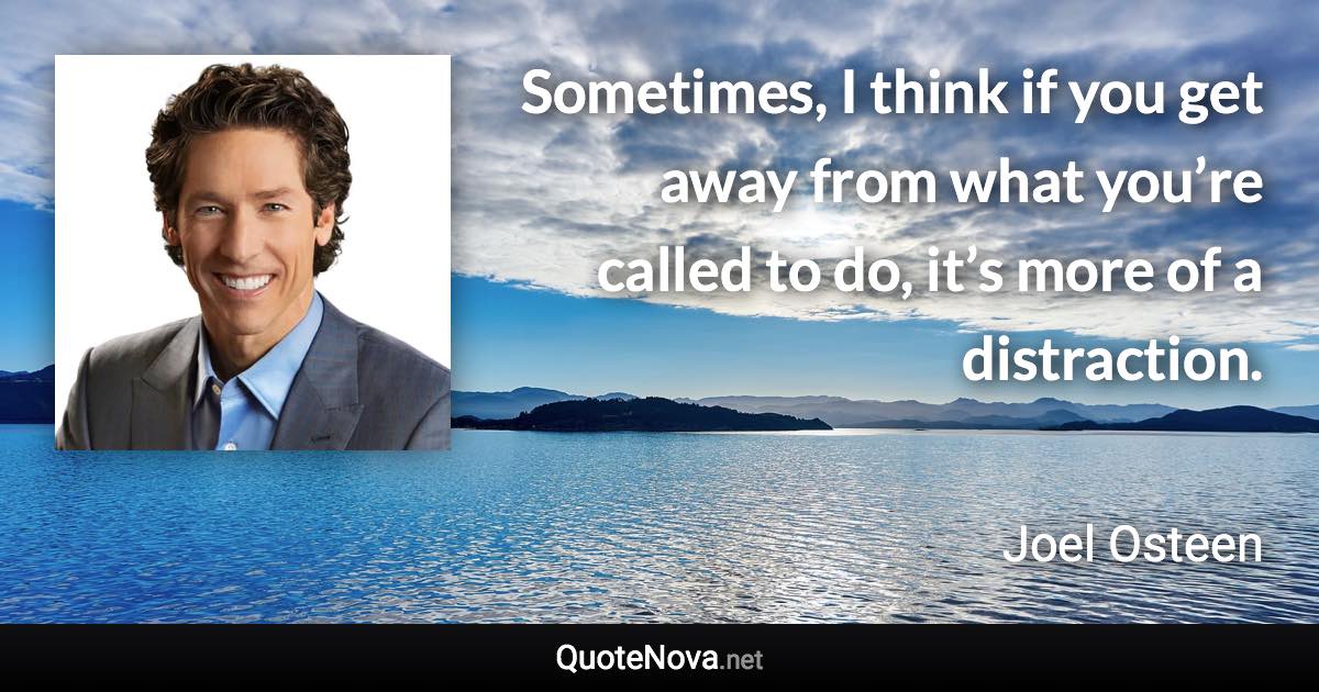 Sometimes, I think if you get away from what you’re called to do, it’s more of a distraction. - Joel Osteen quote