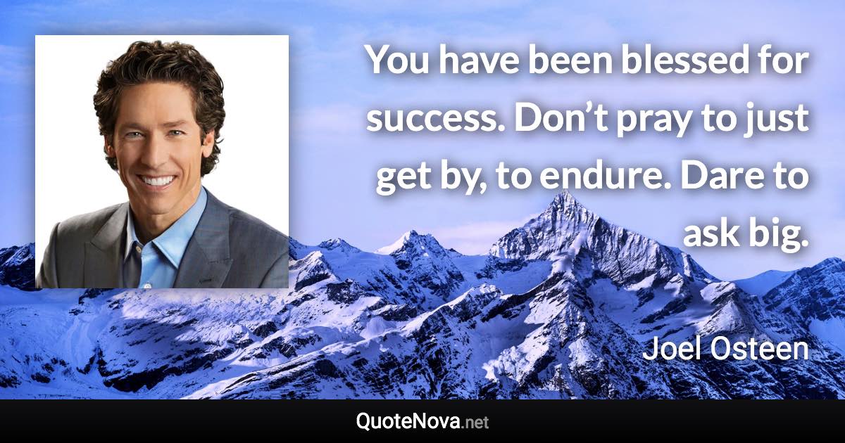 You have been blessed for success. Don’t pray to just get by, to endure. Dare to ask big. - Joel Osteen quote