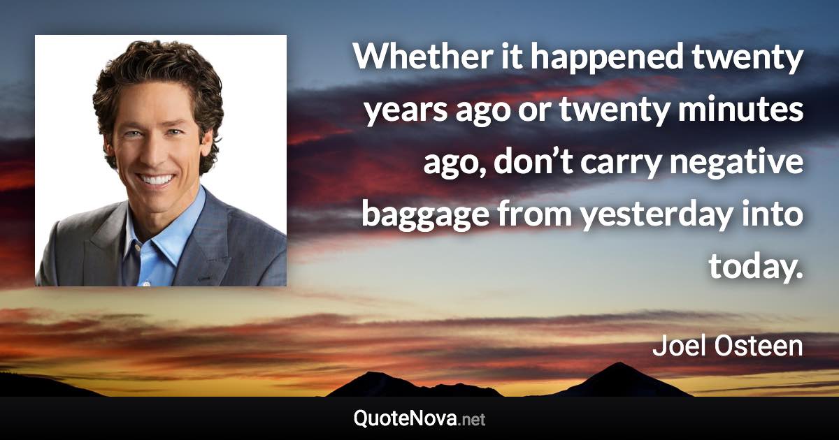 Whether it happened twenty years ago or twenty minutes ago, don’t carry negative baggage from yesterday into today. - Joel Osteen quote