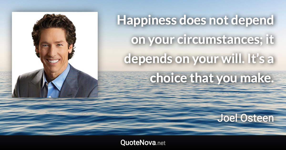 Happiness does not depend on your circumstances; it depends on your will. It’s a choice that you make. - Joel Osteen quote