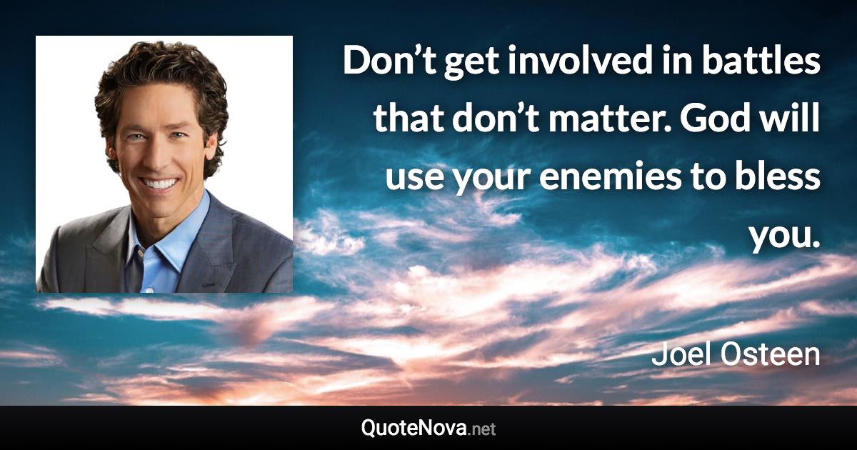 Don’t get involved in battles that don’t matter. God will use your enemies to bless you. - Joel Osteen quote