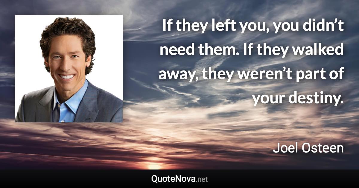 If they left you, you didn’t need them. If they walked away, they weren’t part of your destiny. - Joel Osteen quote