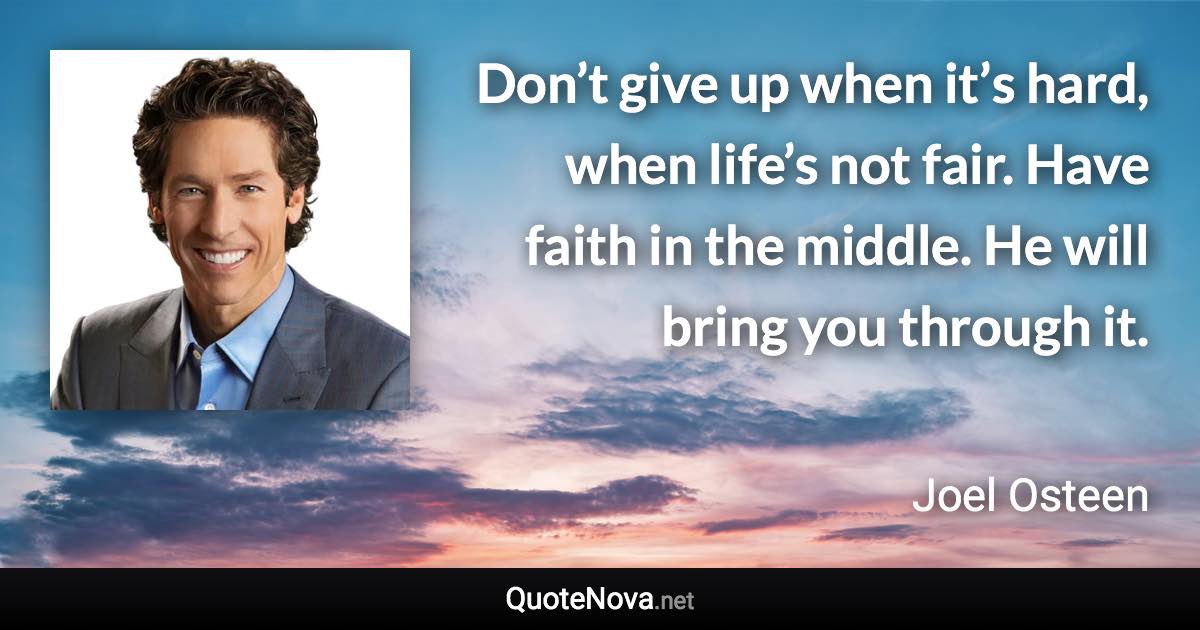 Don’t give up when it’s hard, when life’s not fair. Have faith in the middle. He will bring you through it. - Joel Osteen quote